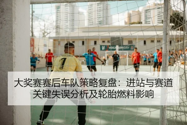 大奖赛赛后车队策略复盘：进站与赛道关键失误分析及轮胎燃料影响
