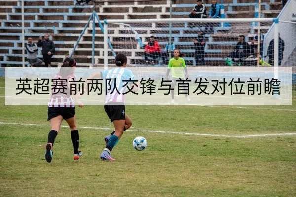 英超赛前两队交锋与首发对位前瞻